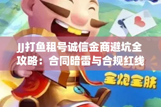 JJ打鱼租号诚信金商避坑全攻略：合同暗雷与合规红线一次说清