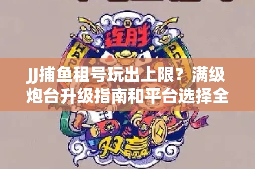 JJ捕鱼租号玩出上限？满级炮台升级指南和平台选择全解析
