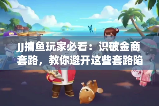JJ捕鱼玩家必看：识破金商套路，教你避开这些套路陷阱！