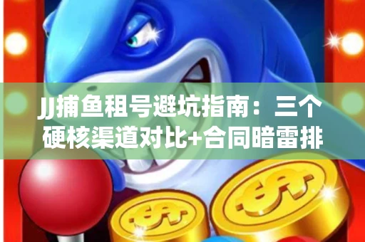 JJ捕鱼租号避坑指南：三个硬核渠道对比+合同暗雷排查全攻略