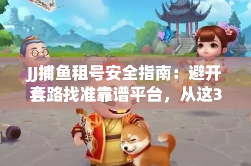 JJ捕鱼租号安全指南：避开套路找准靠谱平台，从这3个关键点入手