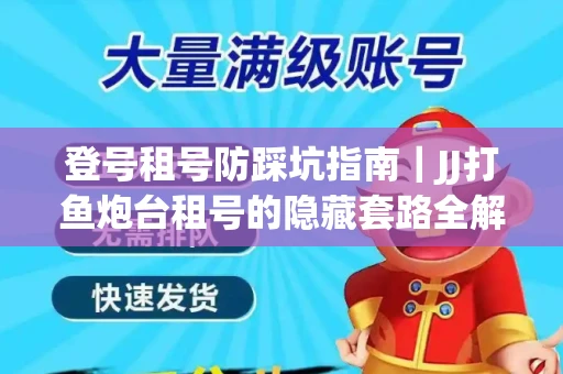 登号租号防踩坑指南｜JJ打鱼炮台租号的隐藏套路全解析