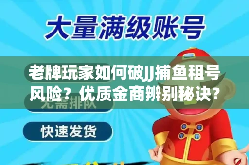 老牌玩家如何破JJ捕鱼租号风险？优质金商辨别秘诀？揭秘陷阱