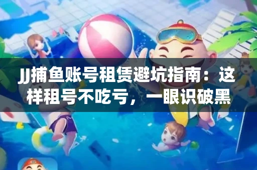 JJ捕鱼账号租赁避坑指南：这样租号不吃亏，一眼识破黑心中介！