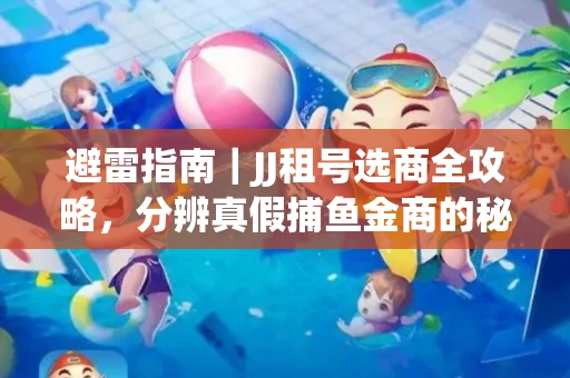 避雷指南｜JJ租号选商全攻略，分辨真假捕鱼金商的秘密