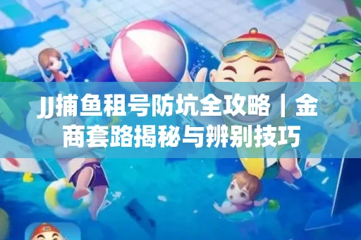 JJ捕鱼租号防坑全攻略｜金商套路揭秘与辨别技巧