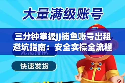 三分钟掌握JJ捕鱼账号出租避坑指南：安全实操全流程解析