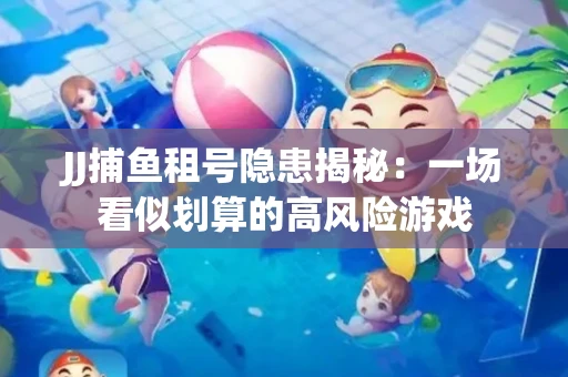 JJ捕鱼租号隐患揭秘：一场看似划算的高风险游戏