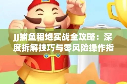 JJ捕鱼租炮实战全攻略：深度拆解技巧与零风险操作指南