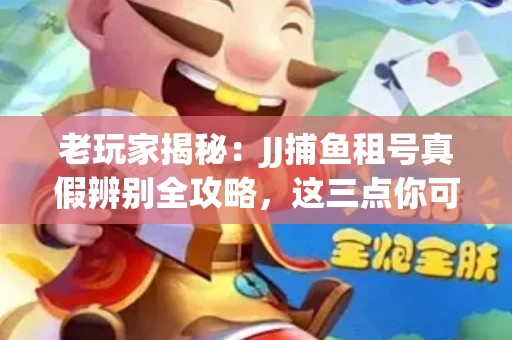老玩家揭秘：JJ捕鱼租号真假辨别全攻略，这三点你可能从未注意