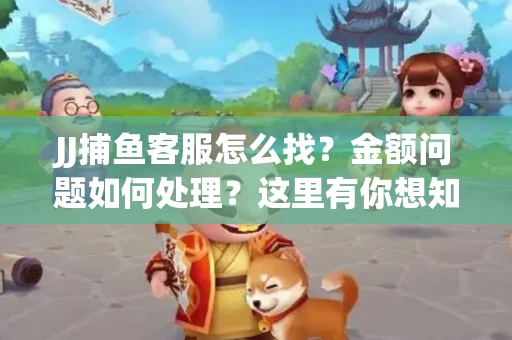 JJ捕鱼客服怎么找？金额问题如何处理？这里有你想知道的全攻略