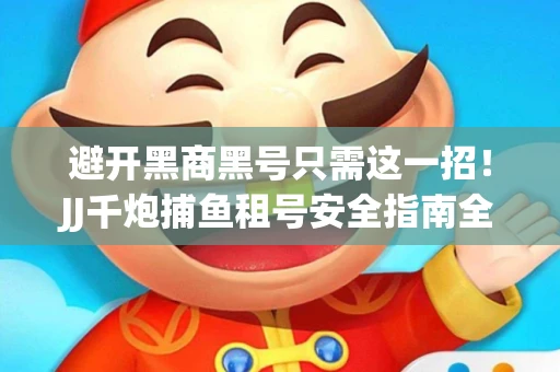避开黑商黑号只需这一招！JJ千炮捕鱼租号安全指南全解