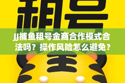 JJ捕鱼租号金商合作模式合法吗？操作风险怎么避免？高胜率攻略速看