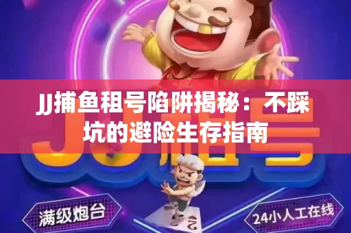 JJ捕鱼租号陷阱揭秘：不踩坑的避险生存指南