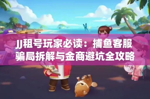 JJ租号玩家必读：捕鱼客服骗局拆解与金商避坑全攻略