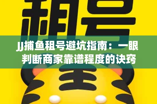 JJ捕鱼租号避坑指南：一眼判断商家靠谱程度的诀窍