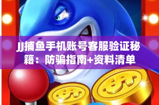 JJ捕鱼手机账号客服验证秘籍：防骗指南+资料清单