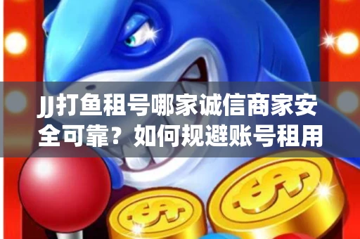JJ打鱼租号哪家诚信商家安全可靠？如何规避账号租用风险？