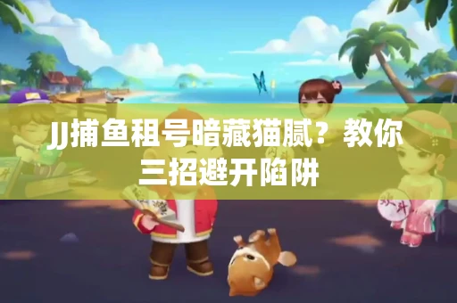 JJ捕鱼租号暗藏猫腻？教你三招避开陷阱