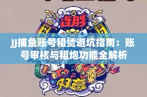 JJ捕鱼账号租赁避坑指南：账号审核与租炮功能全解析