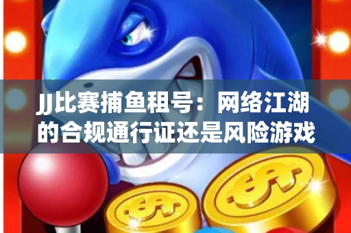 JJ比赛捕鱼租号：网络江湖的合规通行证还是风险游戏？