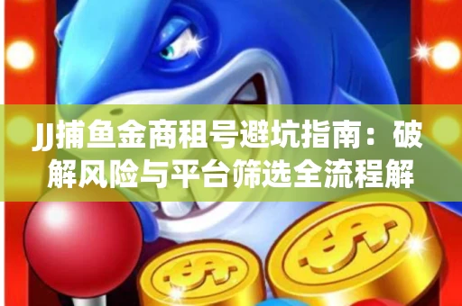 JJ捕鱼金商租号避坑指南：破解风险与平台筛选全流程解析