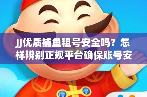 JJ优质捕鱼租号安全吗？怎样辨别正规平台确保账号安全无雷？