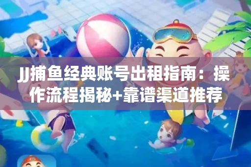 JJ捕鱼经典账号出租指南：操作流程揭秘+靠谱渠道推荐！