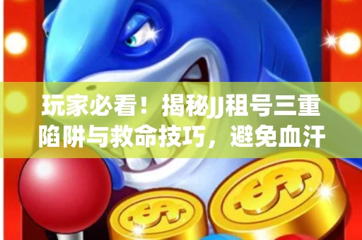 玩家必看！揭秘JJ租号三重陷阱与救命技巧，避免血汗钱打水漂