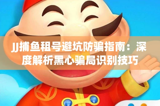 JJ捕鱼租号避坑防骗指南：深度解析黑心骗局识别技巧
