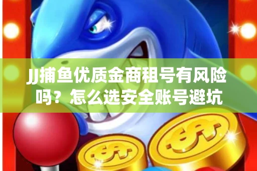 JJ捕鱼优质金商租号有风险吗？怎么选安全账号避坑