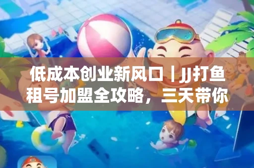 低成本创业新风口｜JJ打鱼租号加盟全攻略，三天带你看清行业真相！