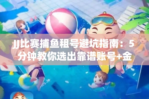 JJ比赛捕鱼租号避坑指南：5分钟教你选出靠谱账号+金商