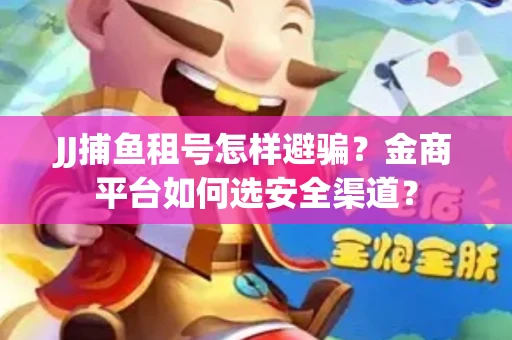 JJ捕鱼租号怎样避骗？金商平台如何选安全渠道？