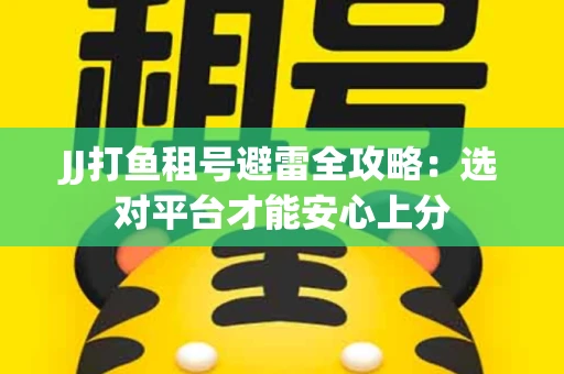 JJ打鱼租号避雷全攻略：选对平台才能安心上分