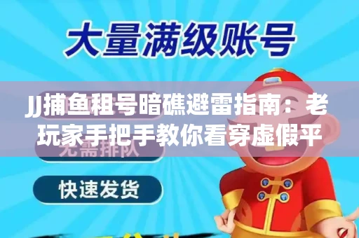 JJ捕鱼租号暗礁避雷指南：老玩家手把手教你看穿虚假平台