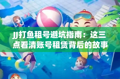 JJ打鱼租号避坑指南：这三点看清账号租赁背后的故事