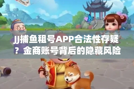 JJ捕鱼租号APP合法性存疑？金商账号背后的隐藏风险揭秘