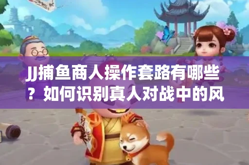 JJ捕鱼商人操作套路有哪些？如何识别真人对战中的风险陷阱？