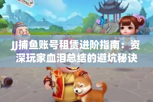 JJ捕鱼账号租赁进阶指南：资深玩家血泪总结的避坑秘诀