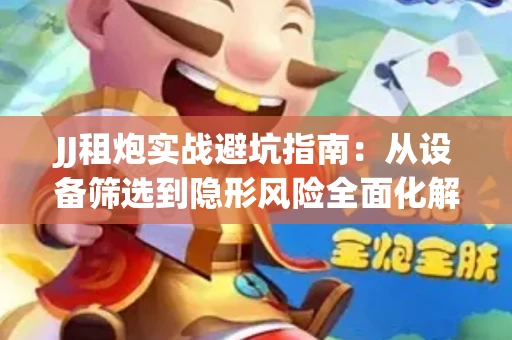 JJ租炮实战避坑指南：从设备筛选到隐形风险全面化解