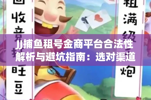 JJ捕鱼租号金商平台合法性解析与避坑指南：选对渠道才能安心赚钱