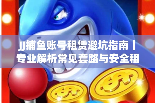 JJ捕鱼账号租赁避坑指南｜专业解析常见套路与安全租号法则