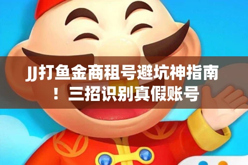JJ打鱼金商租号避坑神指南！三招识别真假账号