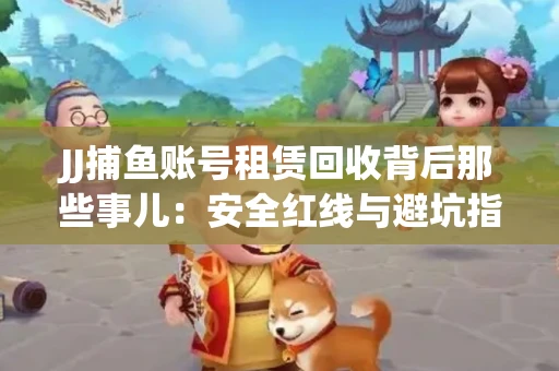 JJ捕鱼账号租赁回收背后那些事儿：安全红线与避坑指南