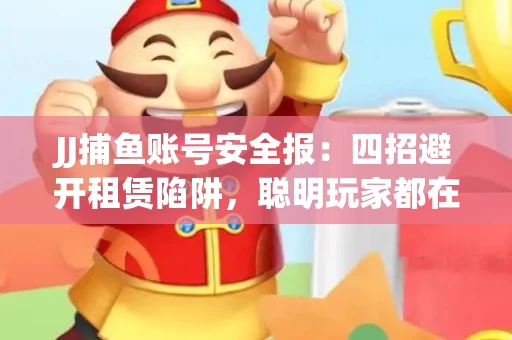 JJ捕鱼账号安全报：四招避开租赁陷阱，聪明玩家都在做