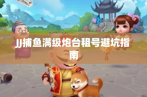 JJ捕鱼满级炮台租号避坑指南