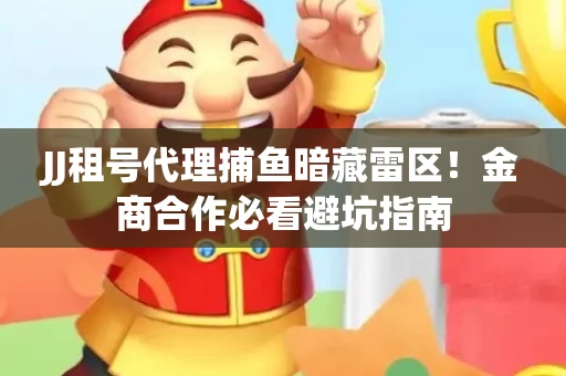 JJ租号代理捕鱼暗藏雷区！金商合作必看避坑指南