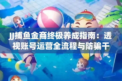 JJ捕鱼金商终极养成指南：透视账号运营全流程与防骗干货技巧