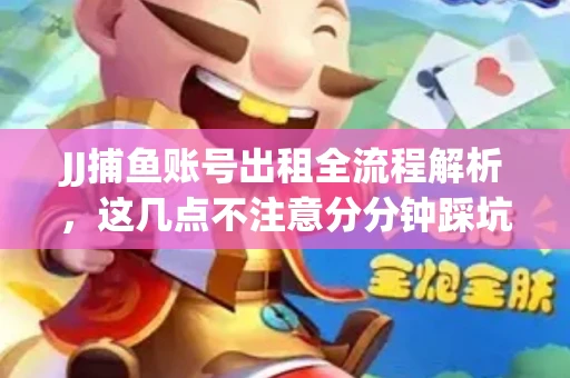 JJ捕鱼账号出租全流程解析，这几点不注意分分钟踩坑